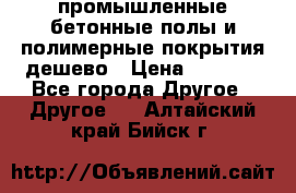 промышленные бетонные полы и полимерные покрытия дешево › Цена ­ 1 008 - Все города Другое » Другое   . Алтайский край,Бийск г.